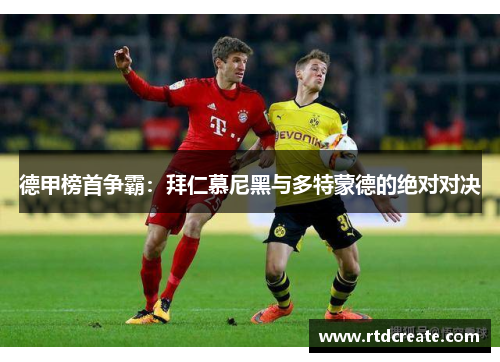 德甲榜首争霸：拜仁慕尼黑与多特蒙德的绝对对决