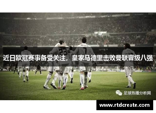 近日欧冠赛事备受关注，皇家马德里击败曼联晋级八强