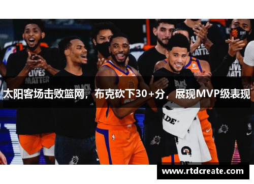 太阳客场击败篮网，布克砍下30+分，展现MVP级表现