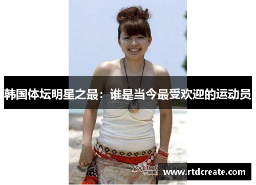 韩国体坛明星之最：谁是当今最受欢迎的运动员