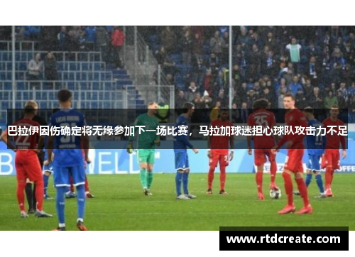 巴拉伊因伤确定将无缘参加下一场比赛，马拉加球迷担心球队攻击力不足