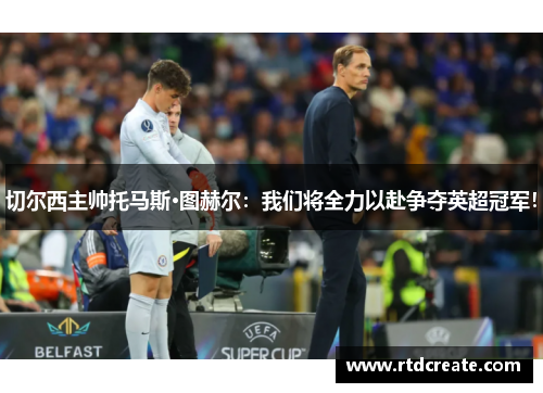 切尔西主帅托马斯·图赫尔：我们将全力以赴争夺英超冠军！