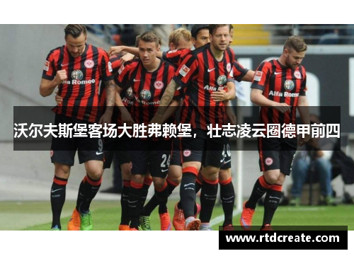 沃尔夫斯堡客场大胜弗赖堡，壮志凌云圈德甲前四