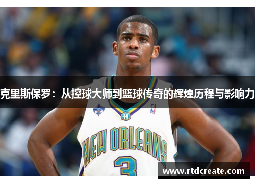 克里斯保罗：从控球大师到篮球传奇的辉煌历程与影响力