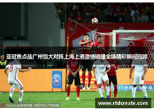 亚冠焦点战广州恒大对阵上海上港激情碰撞全场精彩瞬间回顾