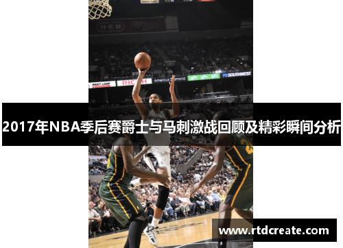 2017年NBA季后赛爵士与马刺激战回顾及精彩瞬间分析