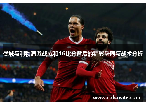 曼城与利物浦激战成和16比分背后的精彩瞬间与战术分析