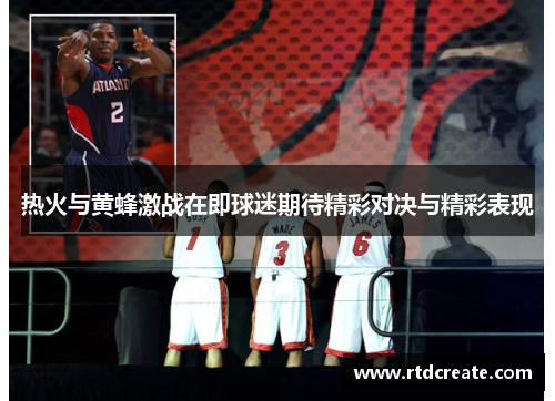 热火与黄蜂激战在即球迷期待精彩对决与精彩表现