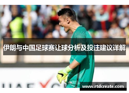 伊朗与中国足球赛让球分析及投注建议详解