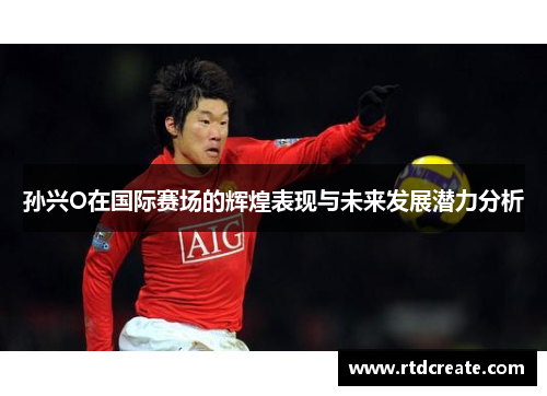 孙兴O在国际赛场的辉煌表现与未来发展潜力分析