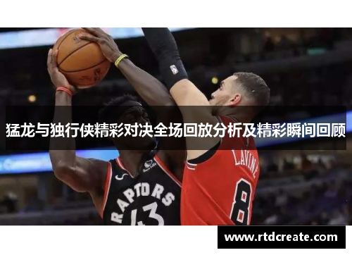 猛龙与独行侠精彩对决全场回放分析及精彩瞬间回顾