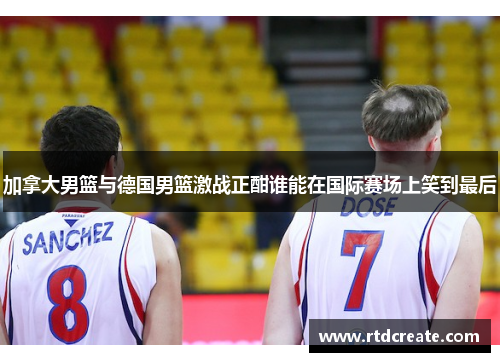 加拿大男篮与德国男篮激战正酣谁能在国际赛场上笑到最后