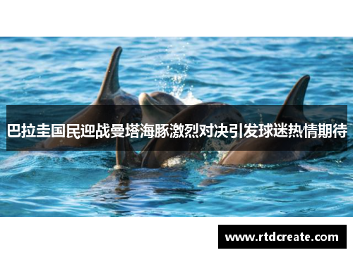 巴拉圭国民迎战曼塔海豚激烈对决引发球迷热情期待